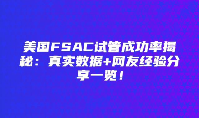 美国FSAC试管成功率揭秘：真实数据+网友经验分享一览！
