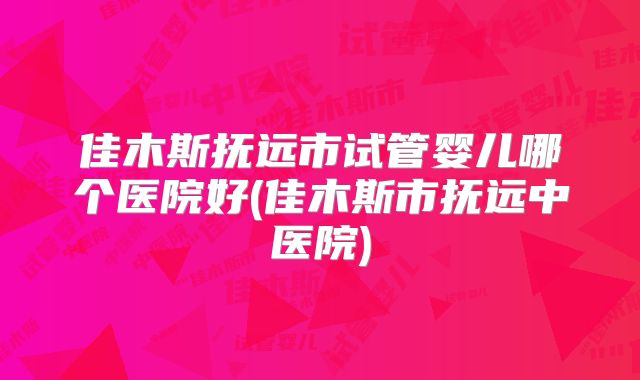 佳木斯抚远市试管婴儿哪个医院好(佳木斯市抚远中医院)