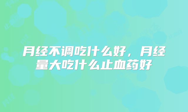 月经不调吃什么好，月经量大吃什么止血药好