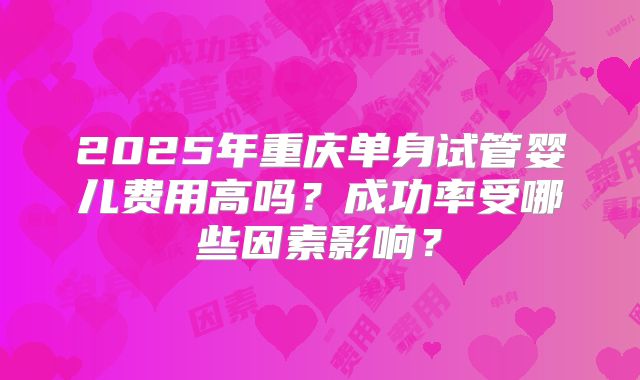 2025年重庆单身试管婴儿费用高吗？成功率受哪些因素影响？