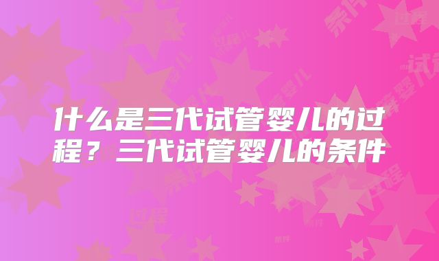 什么是三代试管婴儿的过程？三代试管婴儿的条件