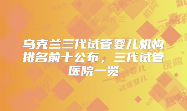 乌克兰三代试管婴儿机构排名前十公布，三代试管医院一览