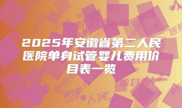 2025年安徽省第二人民医院单身试管婴儿费用价目表一览
