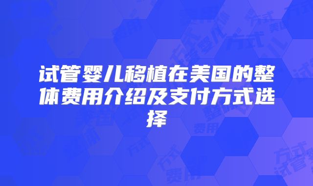 试管婴儿移植在美国的整体费用介绍及支付方式选择