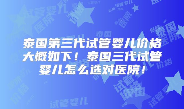 泰国第三代试管婴儿价格大概如下！泰国三代试管婴儿怎么选对医院！