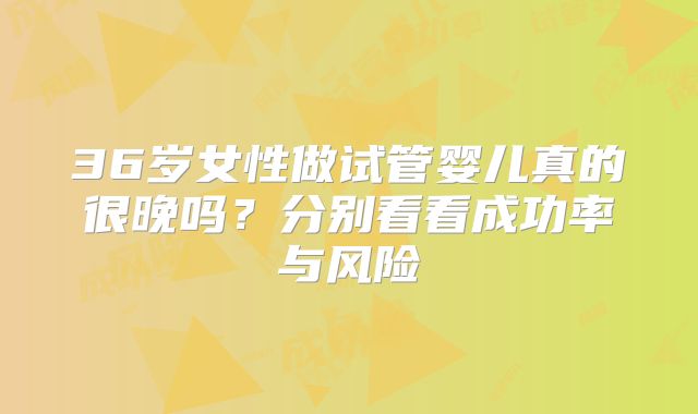 36岁女性做试管婴儿真的很晚吗？分别看看成功率与风险
