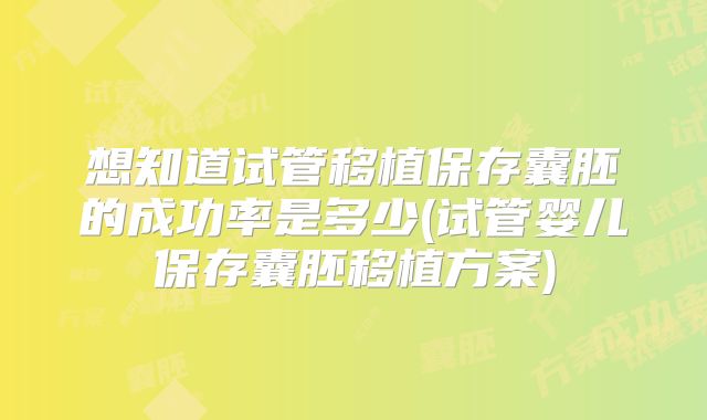 想知道试管移植保存囊胚的成功率是多少(试管婴儿保存囊胚移植方案)