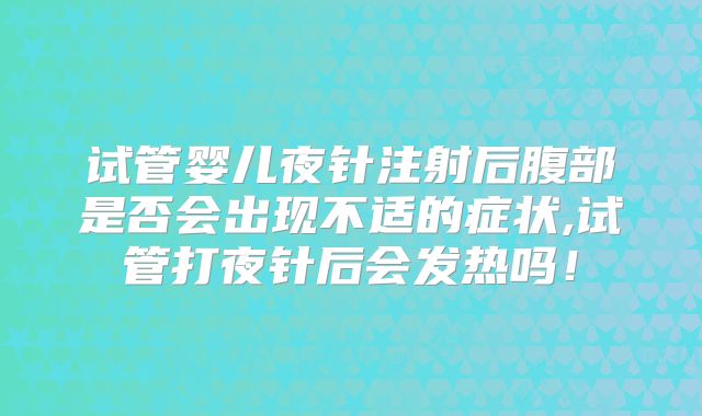 试管婴儿夜针注射后腹部是否会出现不适的症状,试管打夜针后会发热吗！