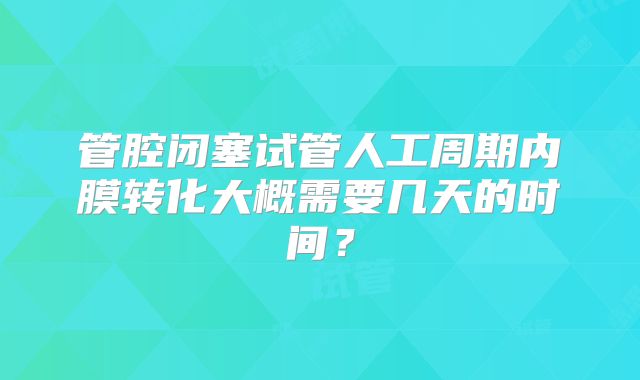 管腔闭塞试管人工周期内膜转化大概需要几天的时间？
