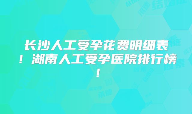 长沙人工受孕花费明细表！湖南人工受孕医院排行榜！