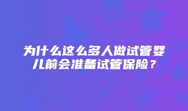 为什么这么多人做试管婴儿前会准备试管保险?