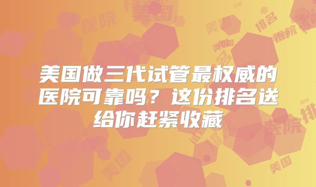 美国做三代试管最权威的医院可靠吗？这份排名送给你赶紧收藏