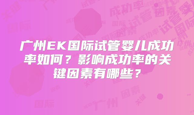 广州EK国际试管婴儿成功率如何？影响成功率的关键因素有哪些？