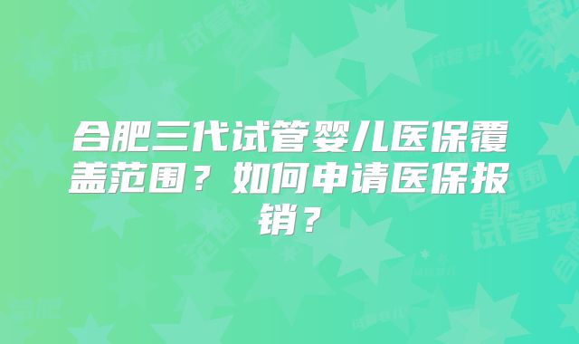 合肥三代试管婴儿医保覆盖范围？如何申请医保报销？
