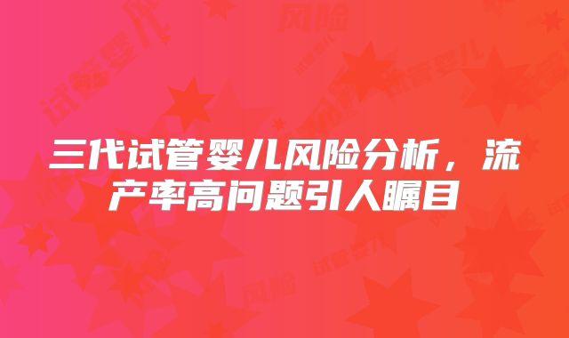 三代试管婴儿风险分析,流产率高问题引人瞩目