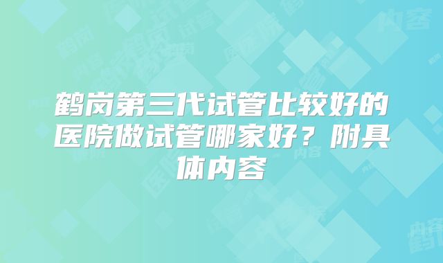 鹤岗第三代试管比较好的医院做试管哪家好？附具体内容
