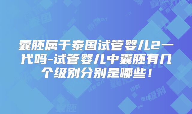 囊胚属于泰国试管婴儿2一代吗-试管婴儿中囊胚有几个级别分别是哪些！