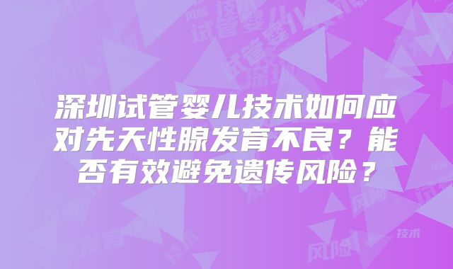 深圳试管婴儿技术如何应对先天性腺发育不良?能否有效避免遗传风险?