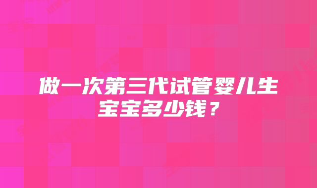 做一次第三代试管婴儿生宝宝多少钱?