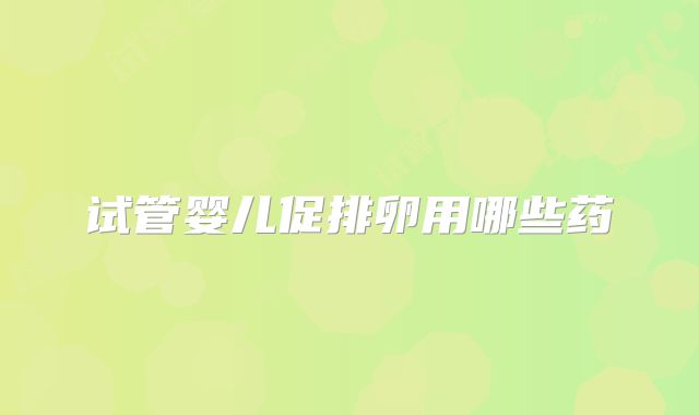 试管婴儿促排卵用哪些药