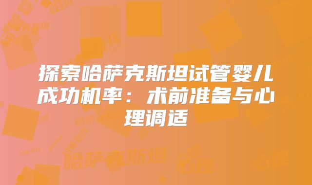 探索哈萨克斯坦试管婴儿成功机率：术前准备与心理调适