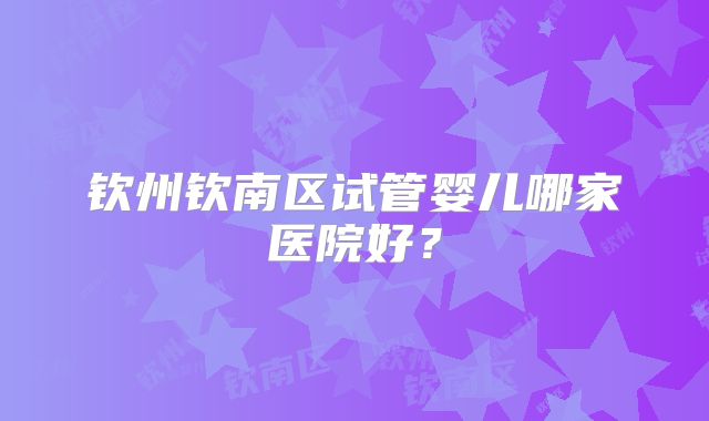 钦州钦南区试管婴儿哪家医院好？