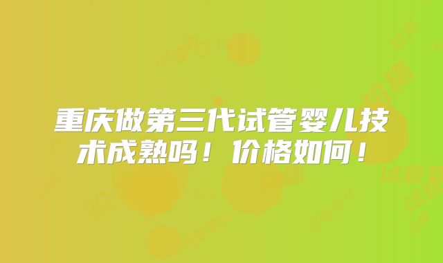 重庆做第三代试管婴儿技术成熟吗！价格如何！