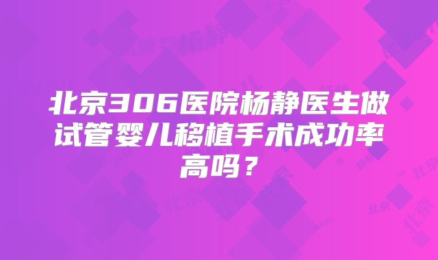 北京306医院杨静医生做试管婴儿移植手术成功率高吗?