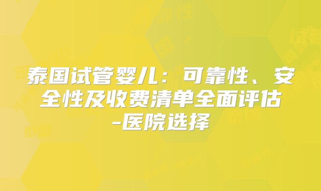 泰国试管婴儿：可靠性、安全性及收费清单全面评估-医院选择