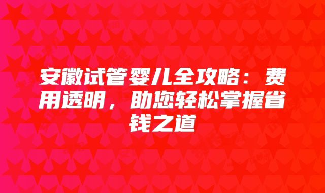 安徽试管婴儿全攻略：费用透明，助您轻松掌握省钱之道