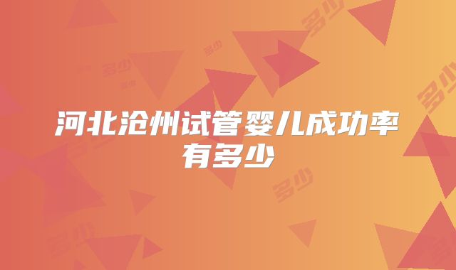 河北沧州试管婴儿成功率有多少
