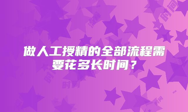 做人工授精的全部流程需要花多长时间？