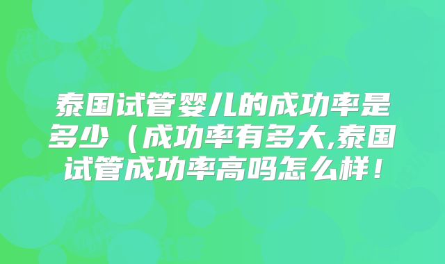 泰国试管婴儿的成功率是多少(成功率有多大,泰国试管成功率高吗怎么样!