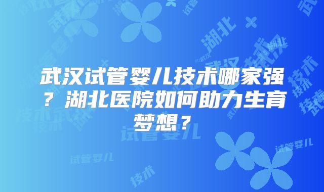 武汉试管婴儿技术哪家强？湖北医院如何助力生育梦想？