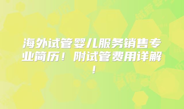 海外试管婴儿服务销售专业简历!附试管费用详解!