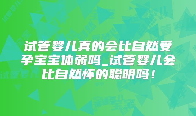 试管婴儿真的会比自然受孕宝宝体弱吗_试管婴儿会比自然怀的聪明吗！