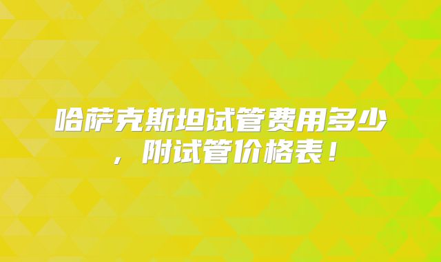 哈萨克斯坦试管费用多少,附试管价格表!