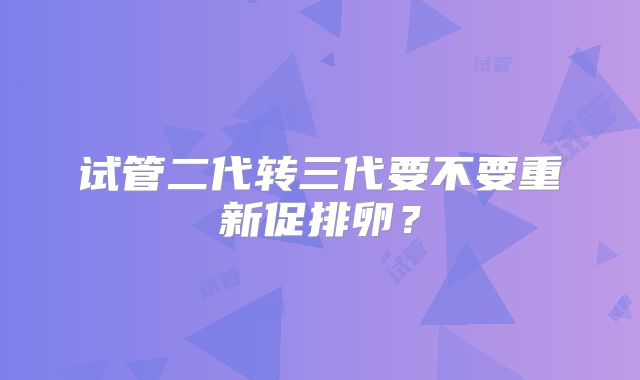 试管二代转三代要不要重新促排卵？