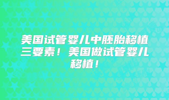 美国试管婴儿中胚胎移植三要素！美国做试管婴儿移植！