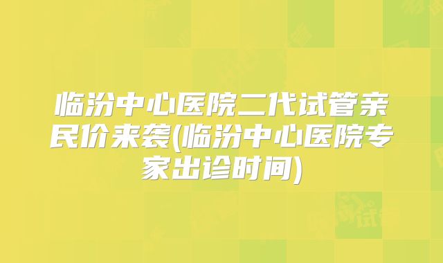 临汾中心医院二代试管亲民价来袭(临汾中心医院专家出诊时间)