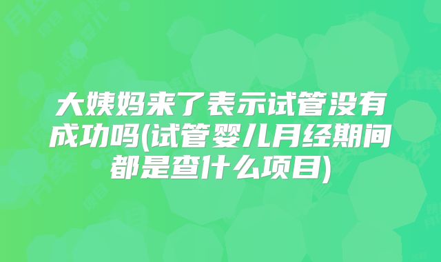 大姨妈来了表示试管没有成功吗(试管婴儿月经期间都是查什么项目)