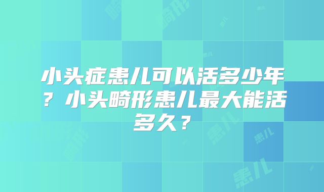 小头症患儿可以活多少年？小头畸形患儿最大能活多久？