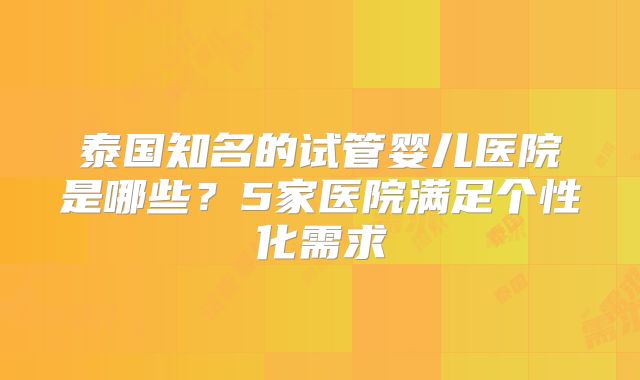 泰国知名的试管婴儿医院是哪些？5家医院满足个性化需求