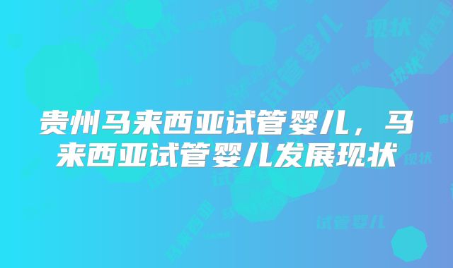 贵州马来西亚试管婴儿，马来西亚试管婴儿发展现状