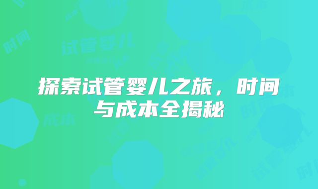 探索试管婴儿之旅，时间与成本全揭秘