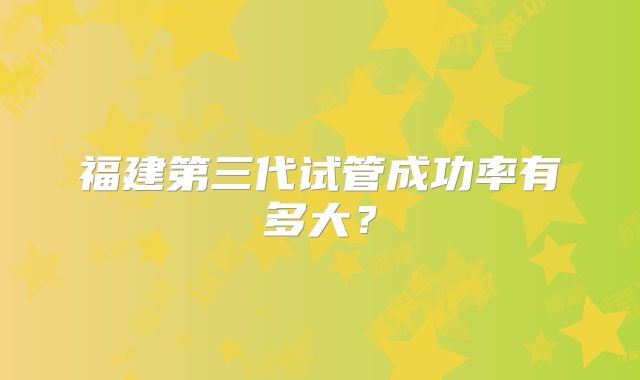 福建第三代试管成功率有多大？