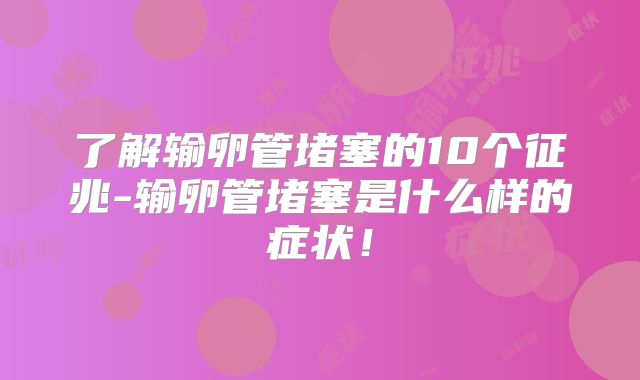 了解输卵管堵塞的10个征兆-输卵管堵塞是什么样的症状！