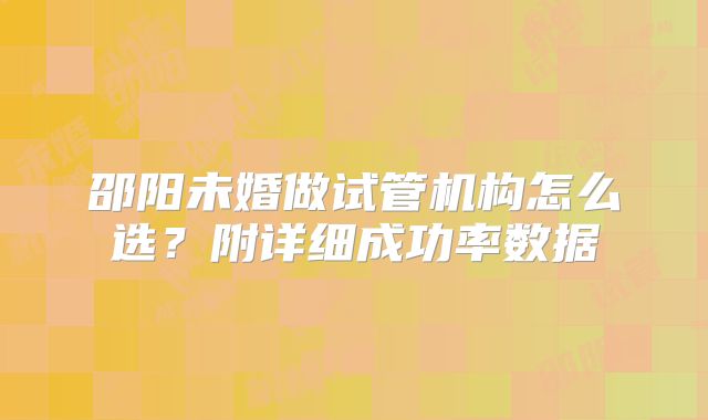 邵阳未婚做试管机构怎么选？附详细成功率数据