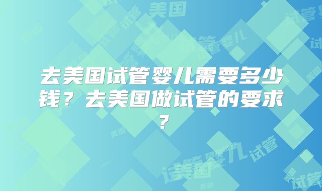去美国试管婴儿需要多少钱？去美国做试管的要求？