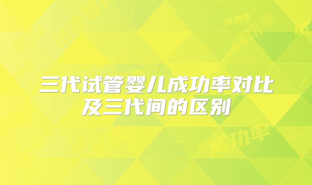 三代试管婴儿成功率对比及三代间的区别